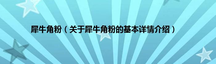 犀牛角粉（关于犀牛角粉的基本详情介绍）
