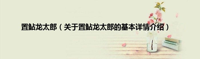 置鲇龙太郎（关于置鲇龙太郎的基本详情介绍）