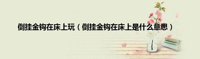 倒挂金钩在床上玩（倒挂金钩在床上是什么意思）