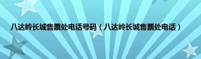 八达岭长城售票处电话号码（八达岭长城售票处电话）